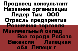 Продавец-консультант › Название организации ­ Лидер Тим, ООО › Отрасль предприятия ­ Розничная торговля › Минимальный оклад ­ 140 000 - Все города Работа » Вакансии   . Липецкая обл.,Липецк г.